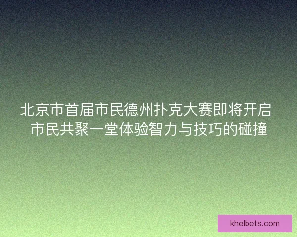 北京市首届市民德州扑克大赛即将开启 市民共聚一堂体验智力与技巧的碰撞