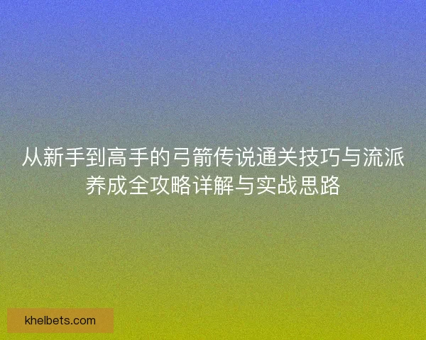 从新手到高手的弓箭传说通关技巧与流派养成全攻略详解与实战思路