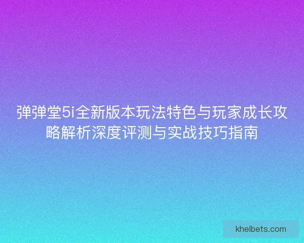 弹弹堂5i全新版本玩法特色与玩家成长攻略解析深度评测与实战技巧指南