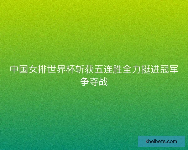 中国女排世界杯斩获五连胜全力挺进冠军争夺战