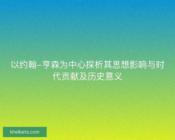 以约翰-亨森为中心探析其思想影响与时代贡献及历史意义