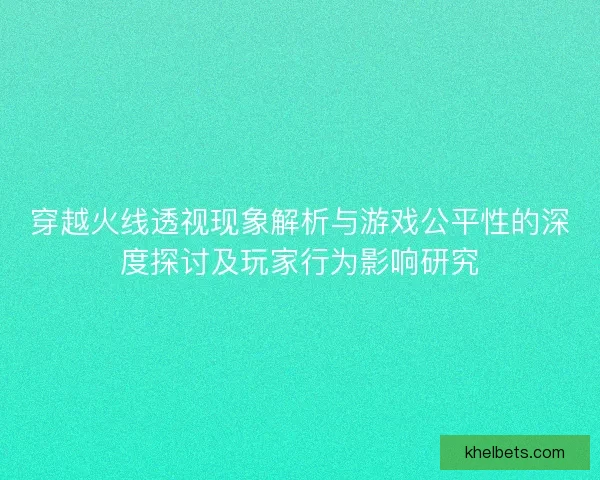 穿越火线透视现象解析与游戏公平性的深度探讨及玩家行为影响研究