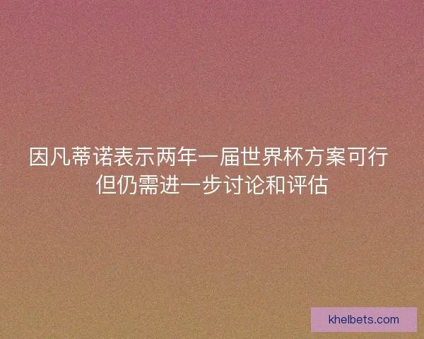 因凡蒂诺表示两年一届世界杯方案可行 但仍需进一步讨论和评估