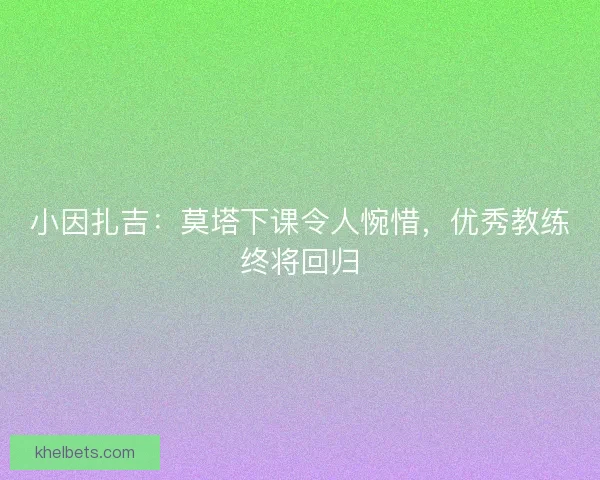 小因扎吉：莫塔下课令人惋惜，优秀教练终将回归